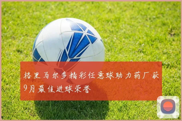 格里马尔多精彩任意球助力药厂获9月最佳进球荣誉