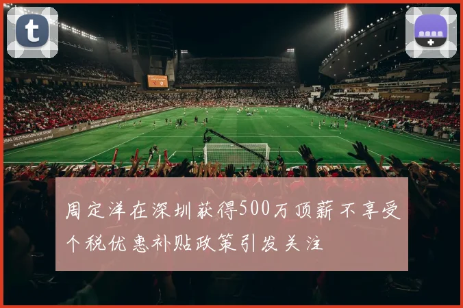 周定洋在深圳获得500万顶薪不享受个税优惠补贴政策引发关注