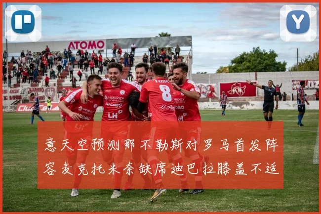 意天空预测那不勒斯对罗马首发阵容麦克托米奈缺席迪巴拉膝盖不适情况分析