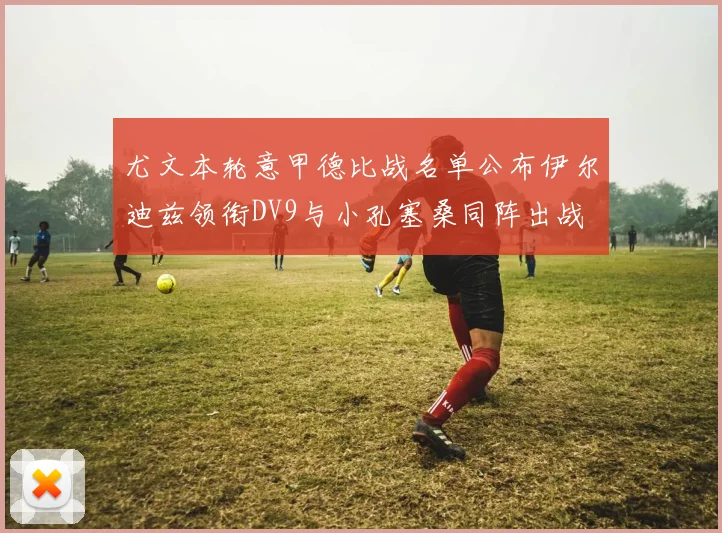 尤文本轮意甲德比战名单公布伊尔迪兹领衔DV9与小孔塞桑同阵出战