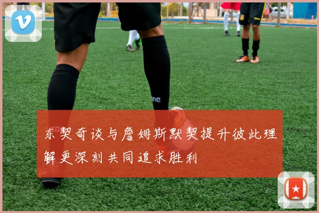 东契奇谈与詹姆斯默契提升彼此理解更深刻共同追求胜利