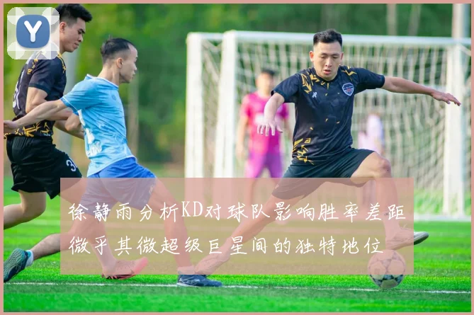 徐静雨分析KD对球队影响胜率差距微乎其微超级巨星间的独特地位