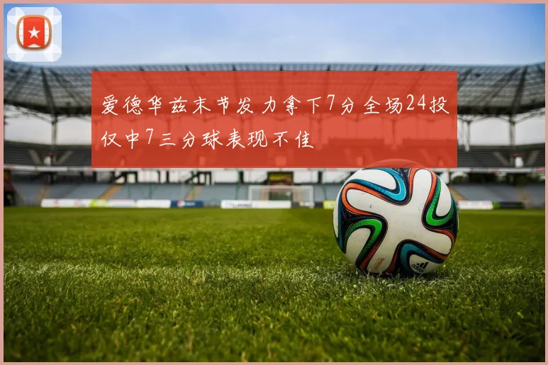 爱德华兹末节发力拿下7分全场24投仅中7三分球表现不佳