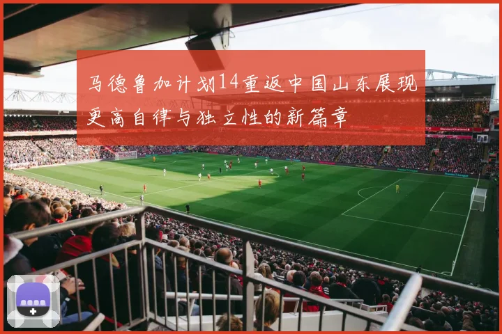 马德鲁加计划14重返中国山东展现更高自律与独立性的新篇章