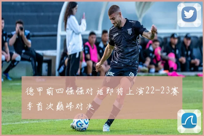 德甲前四强强对话即将上演22-23赛季首次巅峰对决