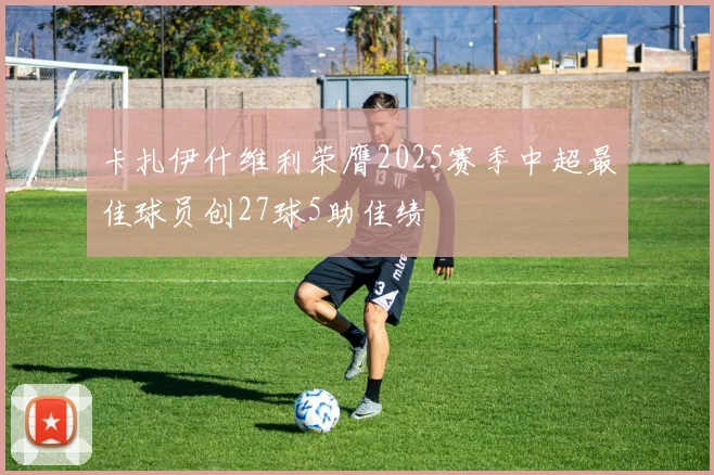 卡扎伊什维利荣膺2025赛季中超最佳球员创27球5助佳绩