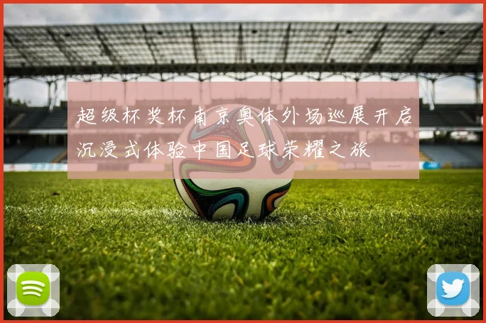 超级杯奖杯南京奥体外场巡展开启沉浸式体验中国足球荣耀之旅