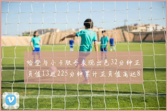 哈登与小卡联手表现出色32分钟正负值13近225分钟累计正负值高达88