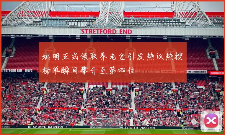 姚明正式领取养老金引发热议热搜榜单瞬间攀升至第四位