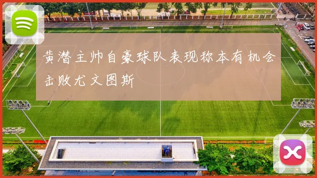黄潜主帅自豪球队表现称本有机会击败尤文图斯