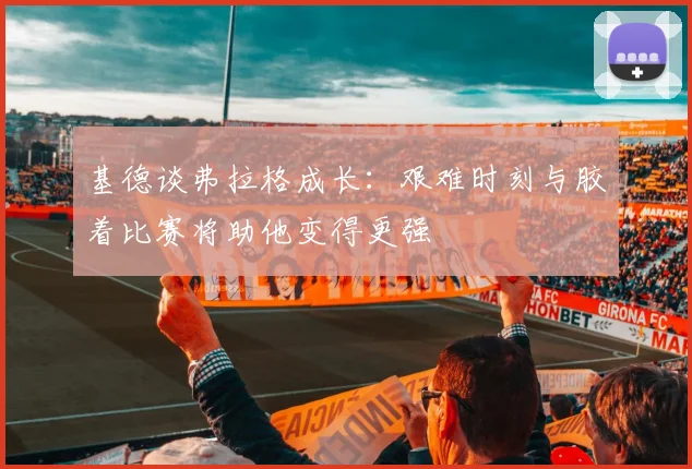 基德谈弗拉格成长：艰难时刻与胶着比赛将助他变得更强