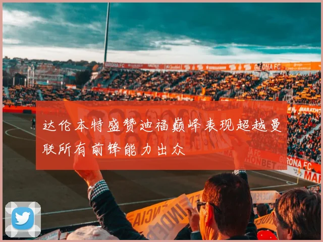 达伦本特盛赞迪福巅峰表现超越曼联所有前锋能力出众