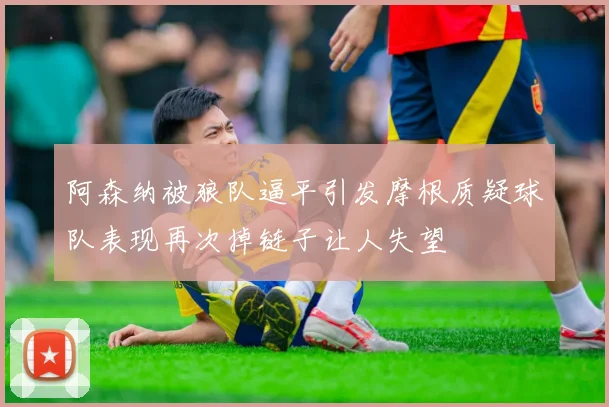 阿森纳被狼队逼平引发摩根质疑球队表现再次掉链子让人失望